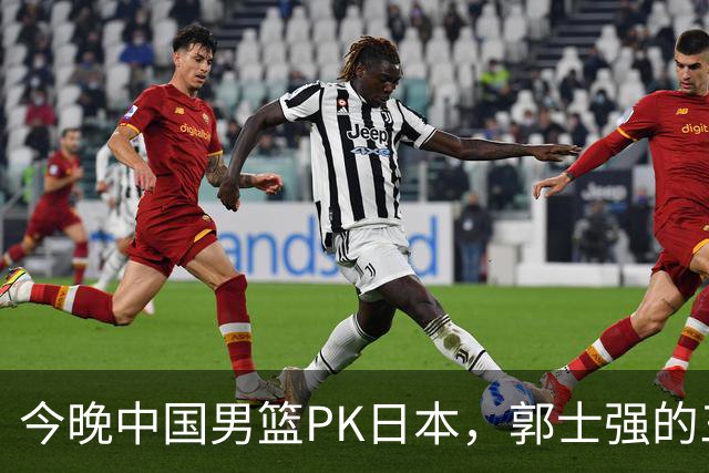 今晚中国男篮PK日本，郭士强的三位“秘密武器