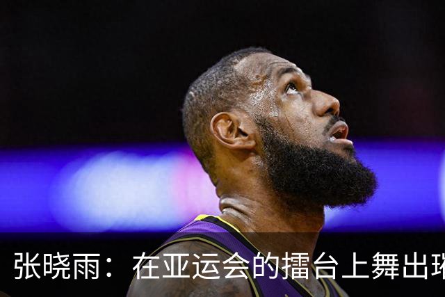 张晓雨：在亚运会的擂台上舞出璀璨夺冠之路