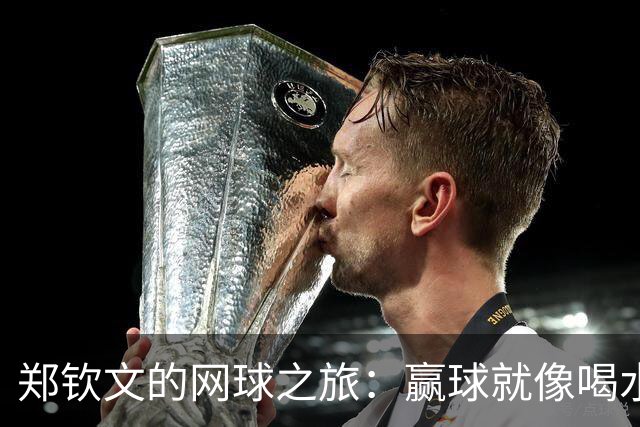 郑钦文的网球之旅：赢球就像喝水，简单又畅快！